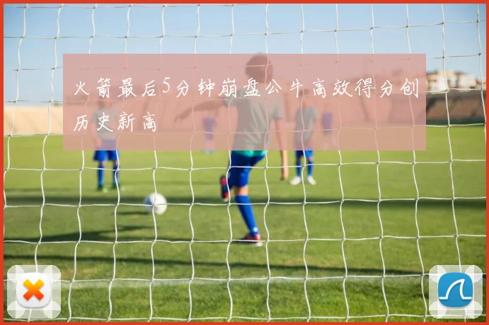 火箭最后5分钟崩盘公牛高效得分创历史新高