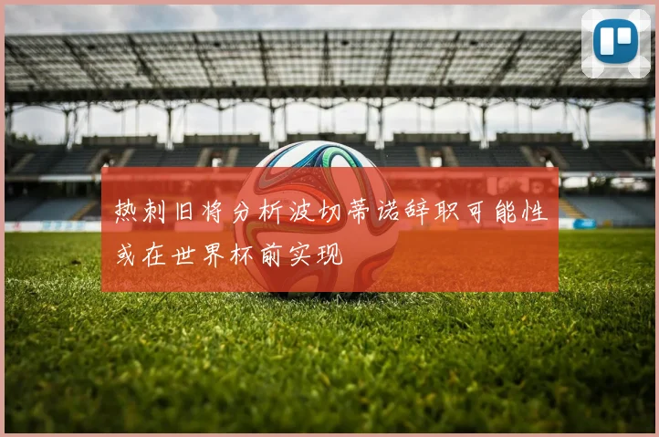 热刺旧将分析波切蒂诺辞职可能性或在世界杯前实现