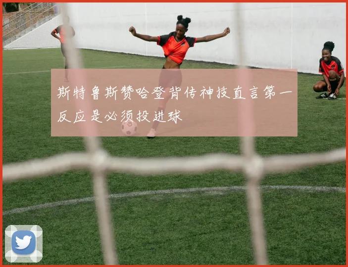 斯特鲁斯赞哈登背传神技直言第一反应是必须投进球