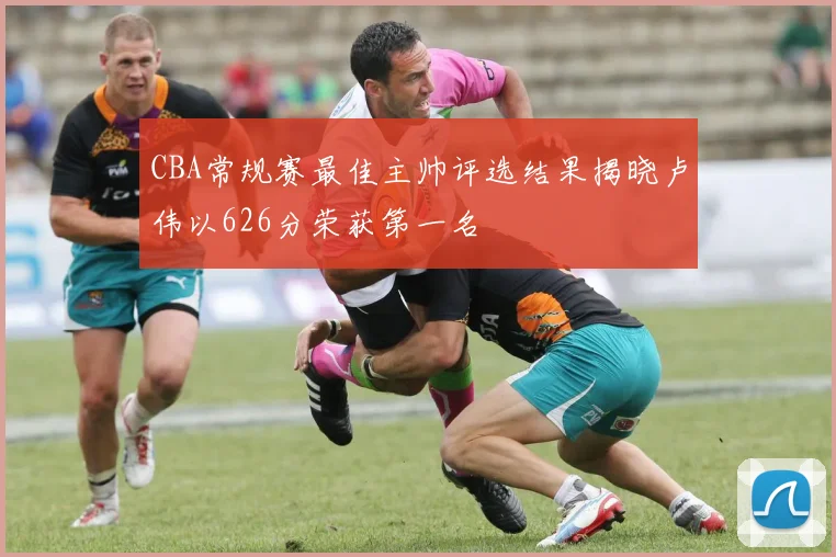 CBA常规赛最佳主帅评选结果揭晓卢伟以626分荣获第一名