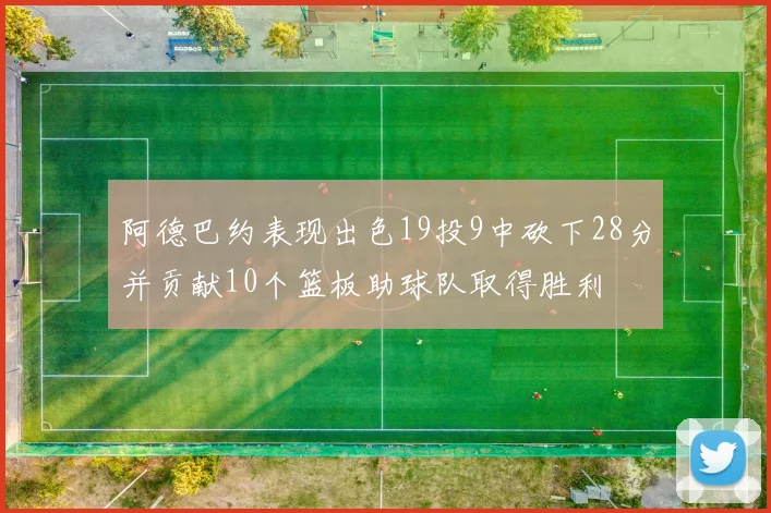 阿德巴约表现出色19投9中砍下28分并贡献10个篮板助球队取得胜利
