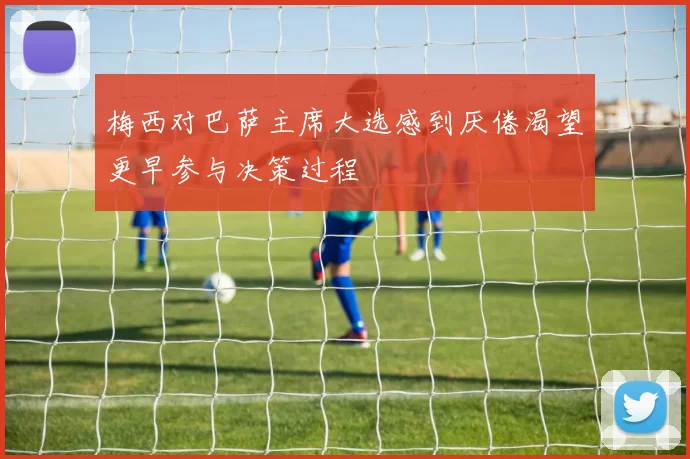 梅西对巴萨主席大选感到厌倦渴望更早参与决策过程