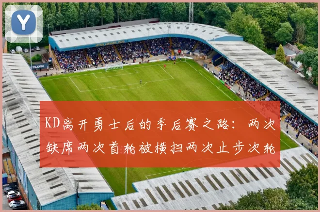 KD离开勇士后的季后赛之路：两次缺席两次首轮被横扫两次止步次轮的反思与启示