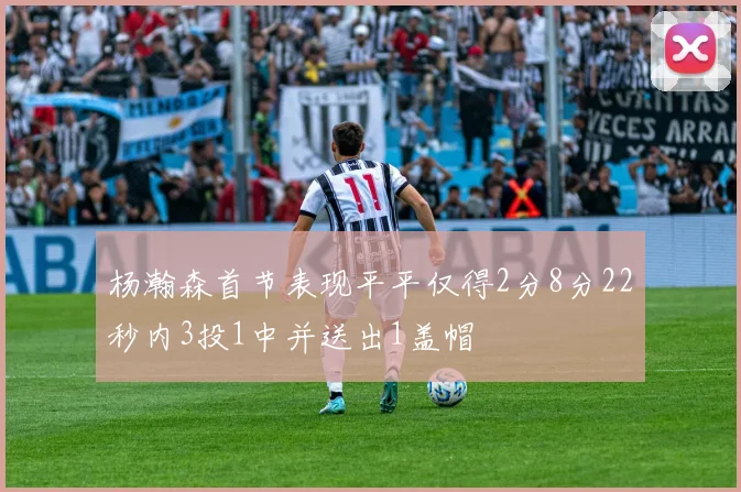 杨瀚森首节表现平平仅得2分8分22秒内3投1中并送出1盖帽