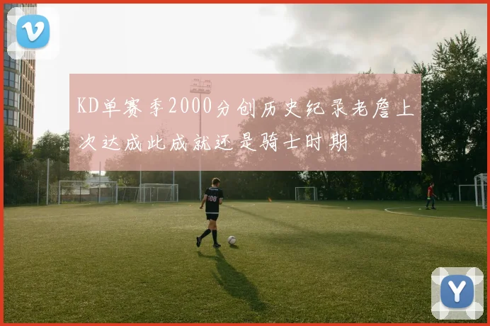 KD单赛季2000分创历史纪录老詹上次达成此成就还是骑士时期